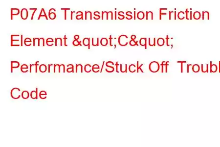 P07A6 Transmission Friction Element "C" Performance/Stuck Off Trouble Code