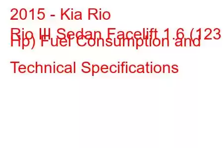 2015 - Kia Rio
Rio III Sedan Facelift 1.6 (123 Hp) Fuel Consumption and Technical Specifications