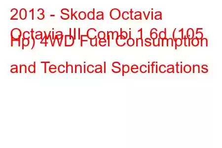 2013 - Skoda Octavia
Octavia III Combi 1.6d (105 Hp) 4WD Fuel Consumption and Technical Specifications