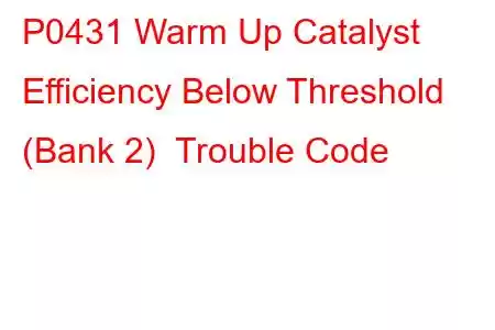 P0431 Warm Up Catalyst Efficiency Below Threshold (Bank 2) Trouble Code