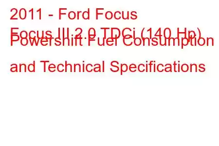 2011 - Ford Focus
Focus III 2.0 TDCi (140 Hp) Powershift Fuel Consumption and Technical Specifications