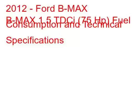 2012 - Ford B-MAX
B-MAX 1.5 TDCi (75 Hp) Fuel Consumption and Technical Specifications