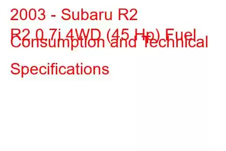 2003 - Subaru R2
R2 0.7i 4WD (45 Hp) Fuel Consumption and Technical Specifications