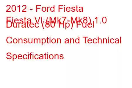 2012 - Ford Fiesta
Fiesta VI (Mk7-Mk8) 1.0 Duratec (80 Hp) Fuel Consumption and Technical Specifications