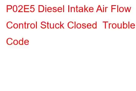 P02E5 Diesel Intake Air Flow Control Stuck Closed Trouble Code