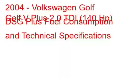 2004 - Volkswagen Golf
Golf V Plus 2.0 TDI (140 Hp) DSG Plus Fuel Consumption and Technical Specifications