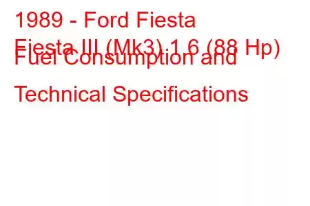 1989 - Ford Fiesta
Fiesta III (Mk3) 1.6 (88 Hp) Fuel Consumption and Technical Specifications