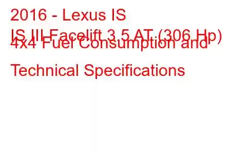 2016 - Lexus IS
IS III Facelift 3.5 AT (306 Hp) 4x4 Fuel Consumption and Technical Specifications