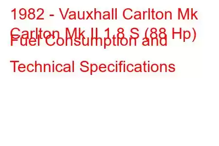 1982 - Vauxhall Carlton Mk
Carlton Mk II 1.8 S (88 Hp) Fuel Consumption and Technical Specifications