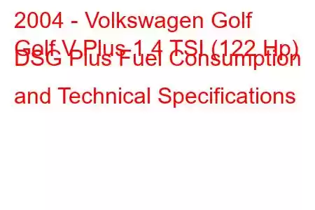 2004 - Volkswagen Golf
Golf V Plus 1.4 TSI (122 Hp) DSG Plus Fuel Consumption and Technical Specifications