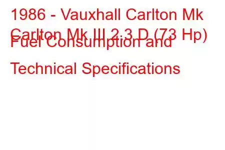 1986 - Vauxhall Carlton Mk
Carlton Mk III 2.3 D (73 Hp) Fuel Consumption and Technical Specifications