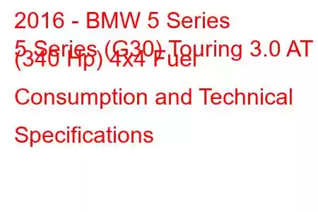 2016 - BMW 5 Series
5 Series (G30) Touring 3.0 AT (340 Hp) 4x4 Fuel Consumption and Technical Specifications