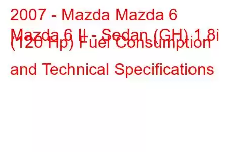 2007 - Mazda Mazda 6
Mazda 6 II - Sedan (GH) 1.8i (120 Hp) Fuel Consumption and Technical Specifications