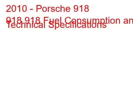 2010 - Porsche 918
918 918 Fuel Consumption and Technical Specifications