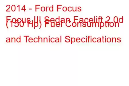 2014 - Ford Focus
Focus III Sedan Facelift 2.0d (150 Hp) Fuel Consumption and Technical Specifications