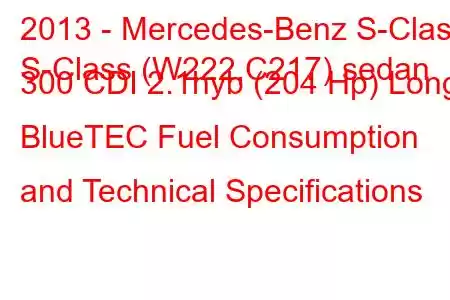 2013 - Mercedes-Benz S-Class
S-Class (W222,C217) sedan 300 CDI 2.1hyb (204 Hp) Long BlueTEC Fuel Consumption and Technical Specifications