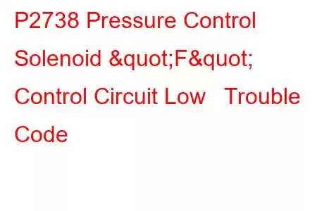 P2738 Pressure Control Solenoid "F" Control Circuit Low Trouble Code