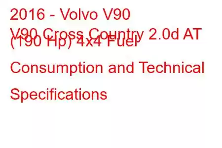 2016 - Volvo V90
V90 Cross Country 2.0d AT (190 Hp) 4x4 Fuel Consumption and Technical Specifications