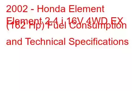 2002 - Honda Element
Element 2.4 i 16V 4WD EX (162 Hp) Fuel Consumption and Technical Specifications