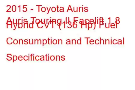 2015 - Toyota Auris
Auris Touring II Facelift 1.8 Hybrid CVT (136 Hp) Fuel Consumption and Technical Specifications