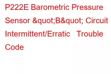 P222E Barometric Pressure Sensor "B" Circuit Intermittent/Erratic Trouble Code