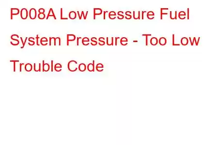 P008A Low Pressure Fuel System Pressure - Too Low Trouble Code