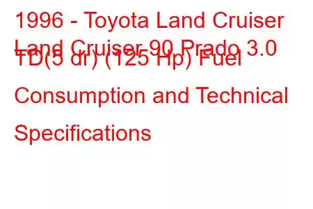 1996 - Toyota Land Cruiser
Land Cruiser 90 Prado 3.0 TD(5 dr) (125 Hp) Fuel Consumption and Technical Specifications