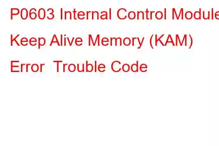 P0603 Internal Control Module Keep Alive Memory (KAM) Error Trouble Code