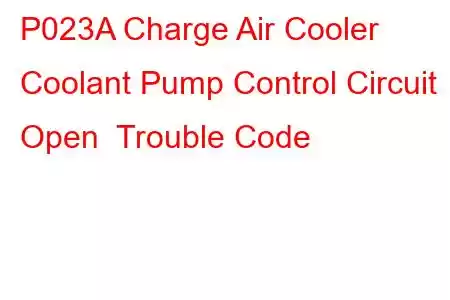 P023A Charge Air Cooler Coolant Pump Control Circuit Open Trouble Code