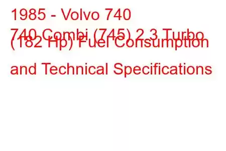 1985 - Volvo 740
740 Combi (745) 2.3 Turbo (182 Hp) Fuel Consumption and Technical Specifications