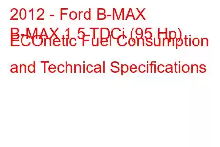 2012 - Ford B-MAX
B-MAX 1.5 TDCi (95 Hp) ECOnetic Fuel Consumption and Technical Specifications