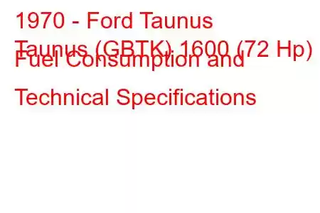 1970 - Ford Taunus
Taunus (GBTK) 1600 (72 Hp) Fuel Consumption and Technical Specifications