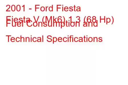 2001 - Ford Fiesta
Fiesta V (Mk6) 1.3 (68 Hp) Fuel Consumption and Technical Specifications