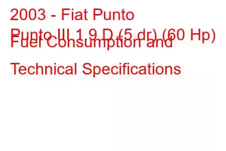 2003 - Fiat Punto
Punto III 1.9 D (5 dr) (60 Hp) Fuel Consumption and Technical Specifications