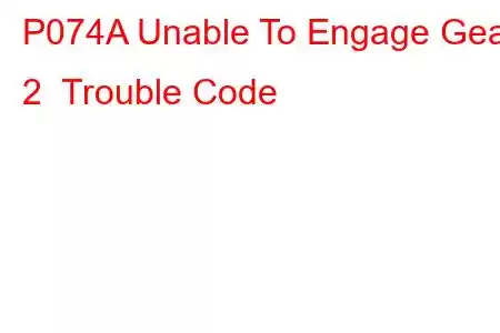 P074A Unable To Engage Gear 2 Trouble Code