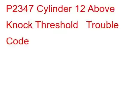 P2347 Cylinder 12 Above Knock Threshold Trouble Code