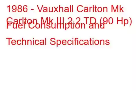 1986 - Vauxhall Carlton Mk
Carlton Mk III 2.2 TD (90 Hp) Fuel Consumption and Technical Specifications