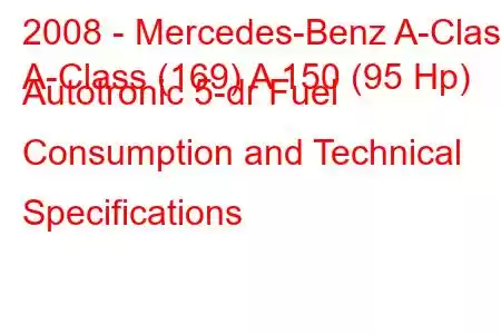 2008 - Mercedes-Benz A-Class
A-Class (169) A 150 (95 Hp) Autotronic 5-dr Fuel Consumption and Technical Specifications