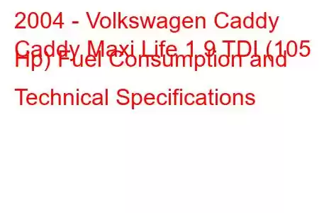 2004 - Volkswagen Caddy
Caddy Maxi Life 1.9 TDI (105 Hp) Fuel Consumption and Technical Specifications