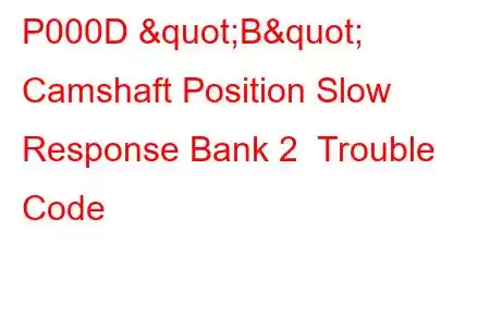 P000D "B" Camshaft Position Slow Response Bank 2 Trouble Code