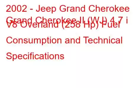 2002 - Jeep Grand Cherokee
Grand Cherokee II (WJ) 4.7 i V8 Overland (258 Hp) Fuel Consumption and Technical Specifications