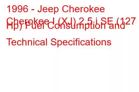 1996 - Jeep Cherokee
Cherokee I (XJ) 2.5 i SE (127 Hp) Fuel Consumption and Technical Specifications