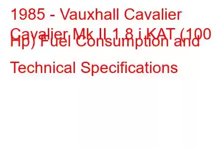 1985 - Vauxhall Cavalier
Cavalier Mk II 1.8 i KAT (100 Hp) Fuel Consumption and Technical Specifications