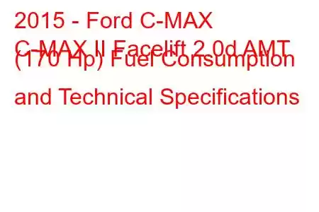 2015 - Ford C-MAX
C-MAX II Facelift 2.0d AMT (170 Hp) Fuel Consumption and Technical Specifications