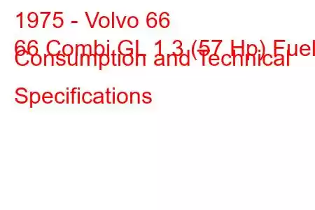 1975 - Volvo 66
66 Combi GL 1.3 (57 Hp) Fuel Consumption and Technical Specifications