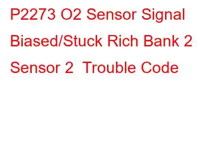 P2273 O2 Sensor Signal Biased/Stuck Rich Bank 2 Sensor 2 Trouble Code