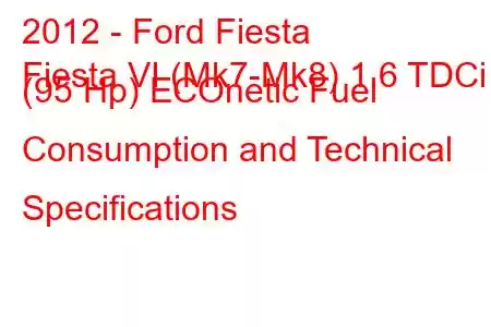 2012 - Ford Fiesta
Fiesta VI (Mk7-Mk8) 1.6 TDCi (95 Hp) ECOnetic Fuel Consumption and Technical Specifications