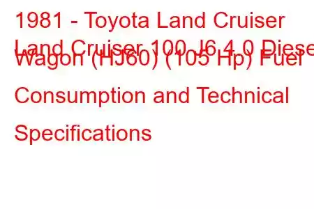 1981 - Toyota Land Cruiser
Land Cruiser 100 J6 4.0 Diesel Wagon (HJ60) (105 Hp) Fuel Consumption and Technical Specifications