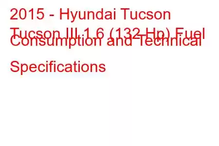 2015 - Hyundai Tucson
Tucson III 1.6 (132 Hp) Fuel Consumption and Technical Specifications