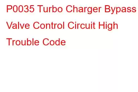 P0035 Turbo Charger Bypass Valve Control Circuit High Trouble Code